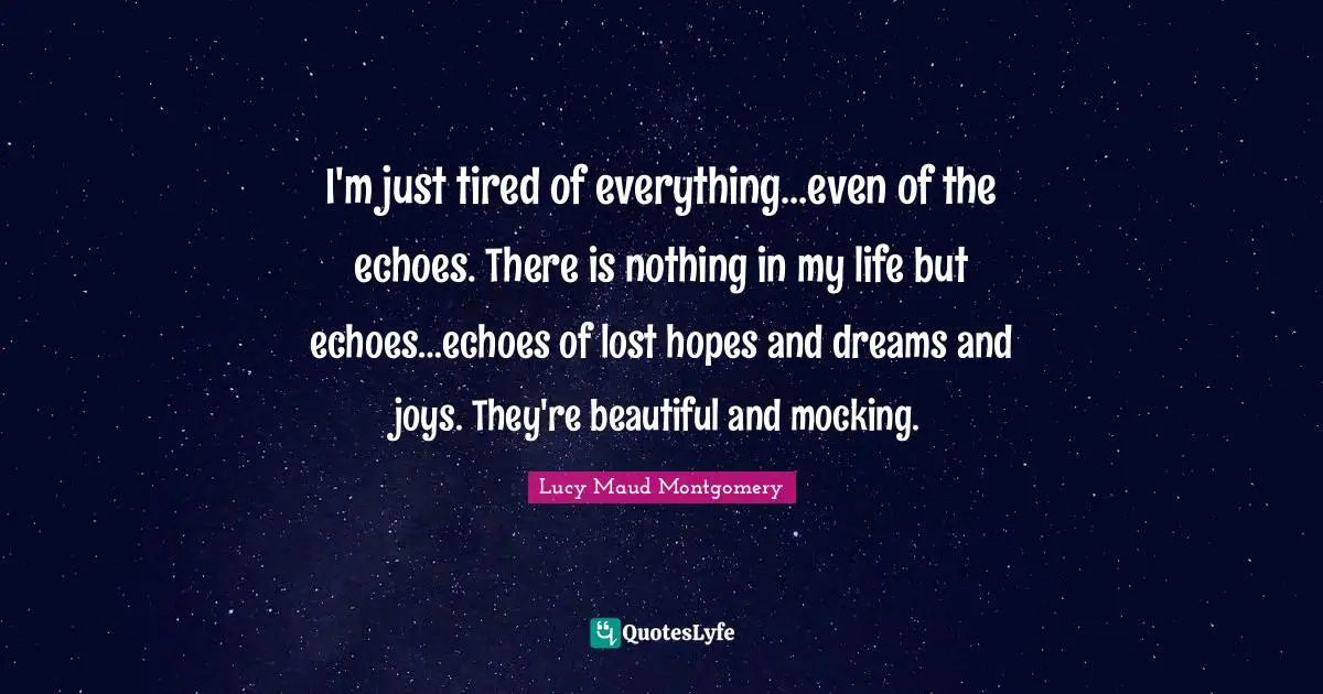 I'm just tired of everything…even of the echoes. There is nothing in my life but echoes…echoes of lost hopes and dreams and joys. They're beautiful and mocking.
