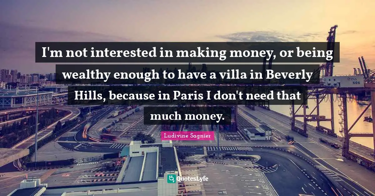 I'm not interested in making money, or being wealthy enough to have a villa in Beverly Hills, because in Paris I don't need that much money.