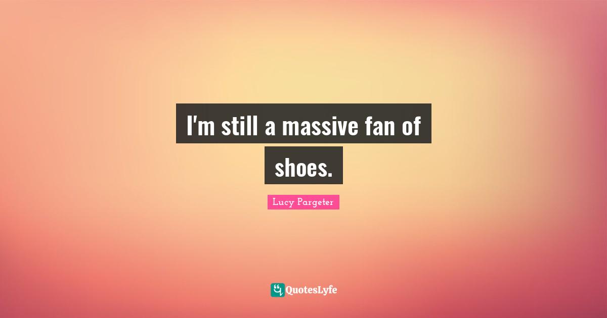 I'm still a massive fan of shoes.