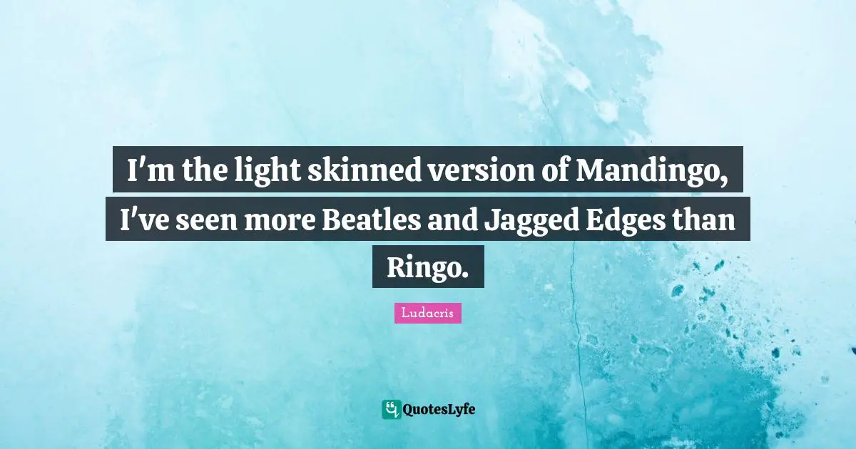 Ludacris Quotes: "I'm the light skinned version of Mandingo, I've seen more Beatles and Jagged Edges than Ringo."