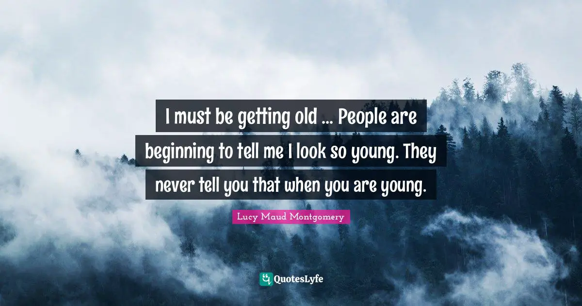 I must be getting old ... People are beginning to tell me I look so young. They never tell you that when you are young.