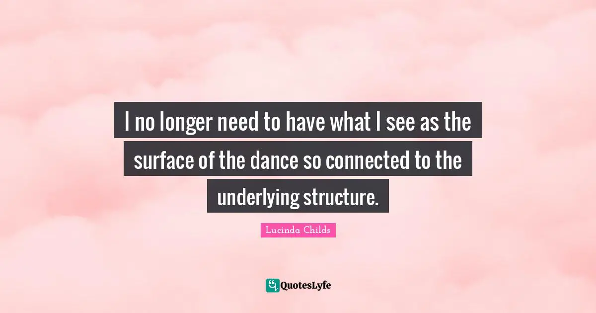 I no longer need to have what I see as the surface of the dance so connected to the underlying structure.