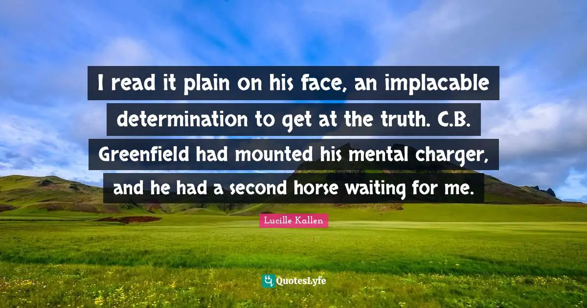 I read it plain on his face, an implacable determination to get at the truth. C.B. Greenfield had mounted his mental charger, and he had a second horse waiting for me.
