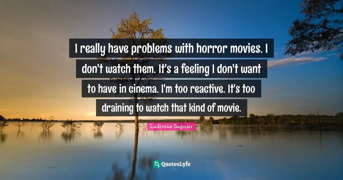 I really have problems with horror movies. I don't watch them. It's a feeling I don't want to have in cinema. I'm too reactive. It's too draining to watch that kind of movie.