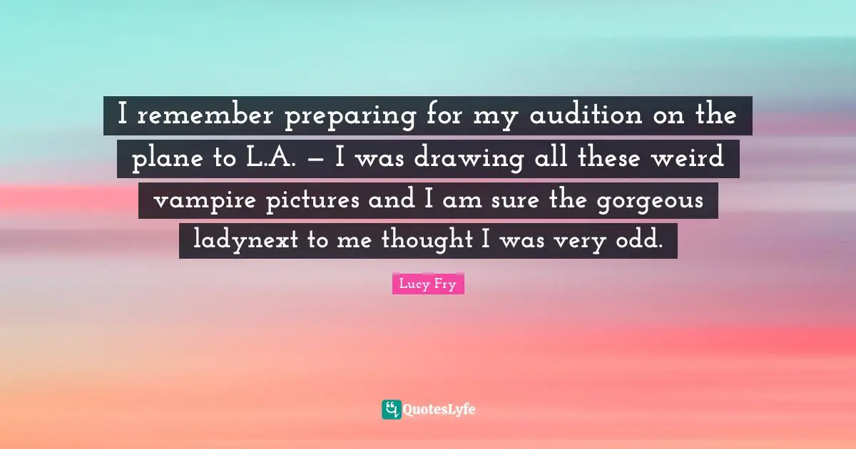 I remember preparing for my audition on the plane to L.A. — I was drawing all these weird vampire pictures and I am sure the gorgeous ladynext to me thought I was very odd.