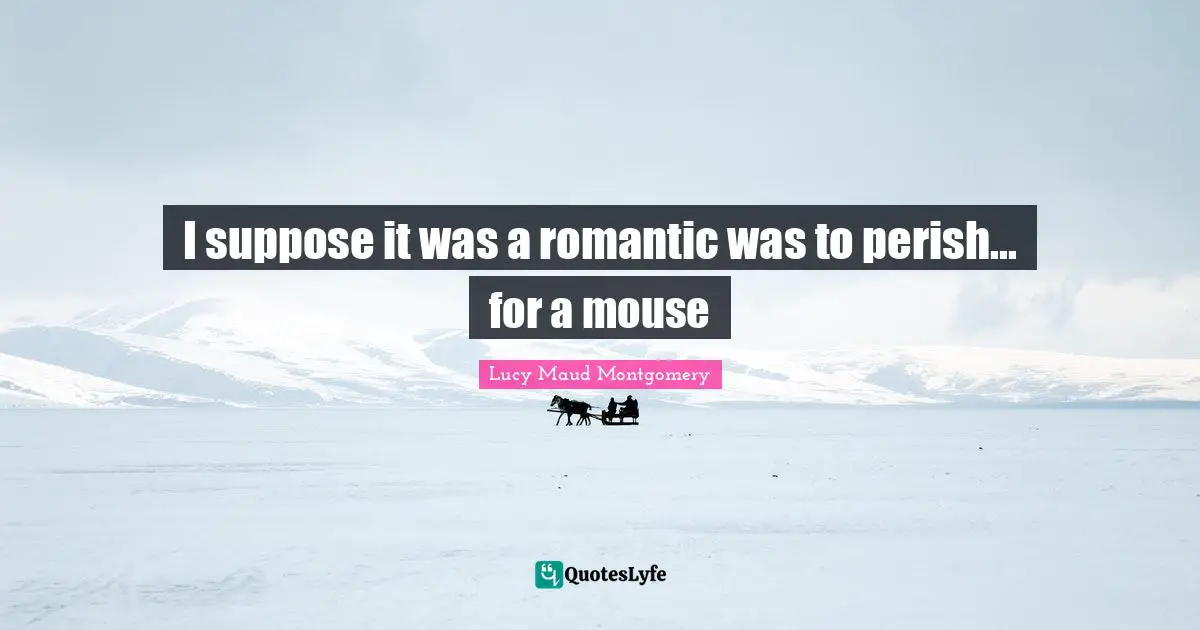 I suppose it was a romantic was to perish... for a mouse