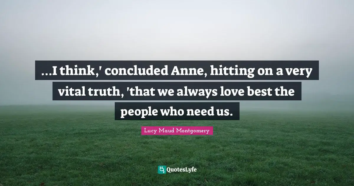 …I think,' concluded Anne, hitting on a very vital truth, 'that we always love best the people who need us.