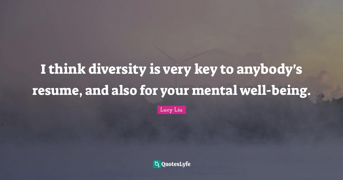 Lucy Liu Quotes: "I think diversity is very key to anybody's resume, and also for your mental well-being."