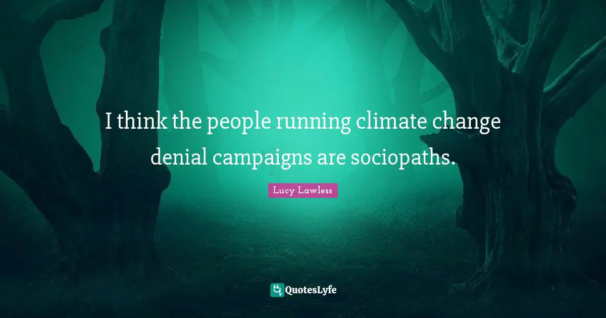 I think the people running climate change denial campaigns are sociopaths.