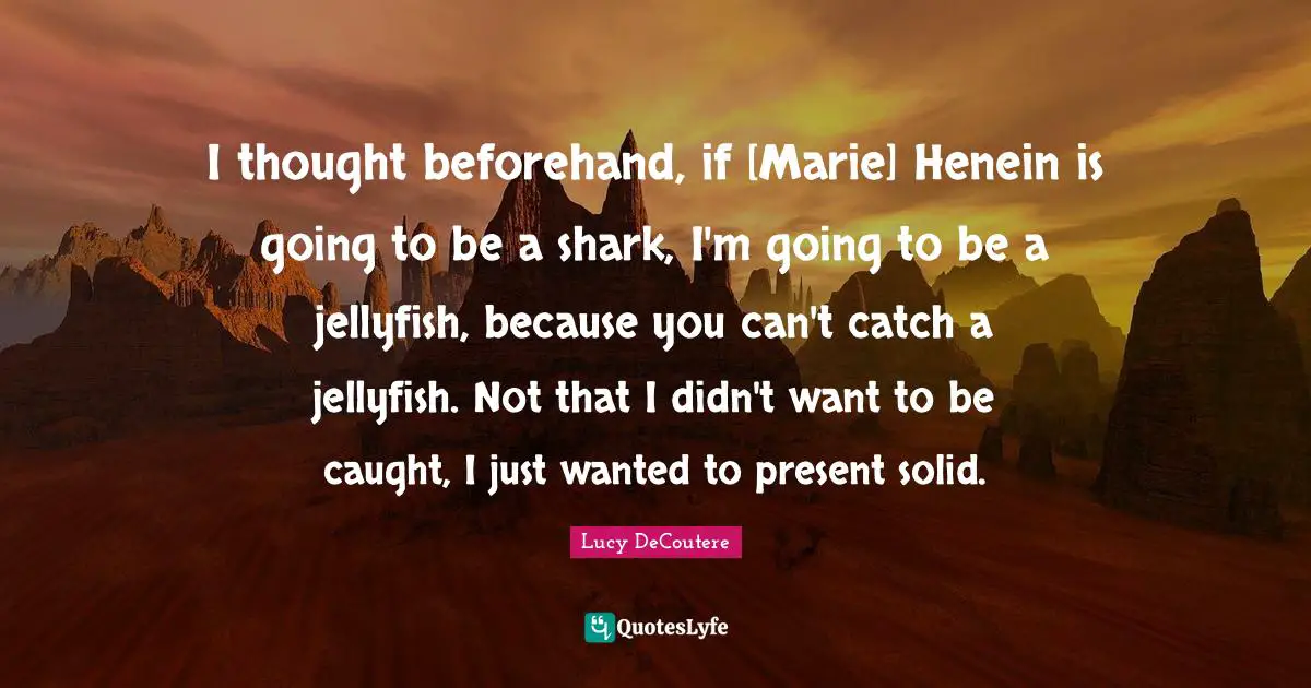 Jellyfish Quotes: "I thought beforehand, if [Marie] Henein is going to be a shark, I'm going to be a jellyfish, because you can't catch a jellyfish. Not that I didn't want to be caught, I just wanted to present solid."