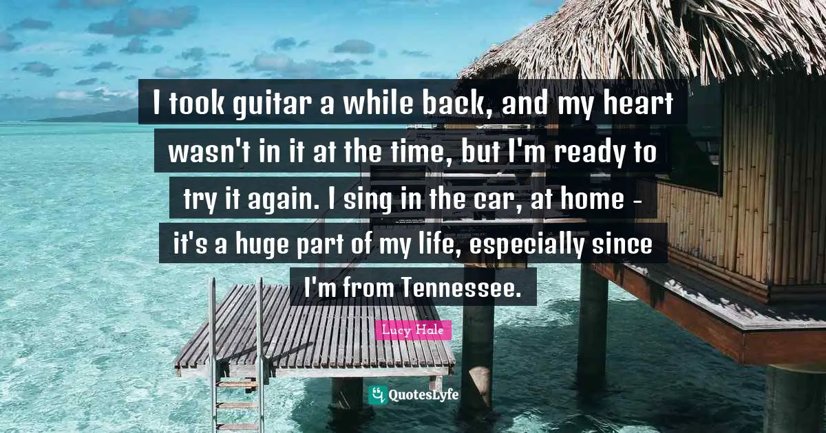 I took guitar a while back, and my heart wasn't in it at the time, but I'm ready to try it again. I sing in the car, at home - it's a huge part of my life, especially since I'm from Tennessee.