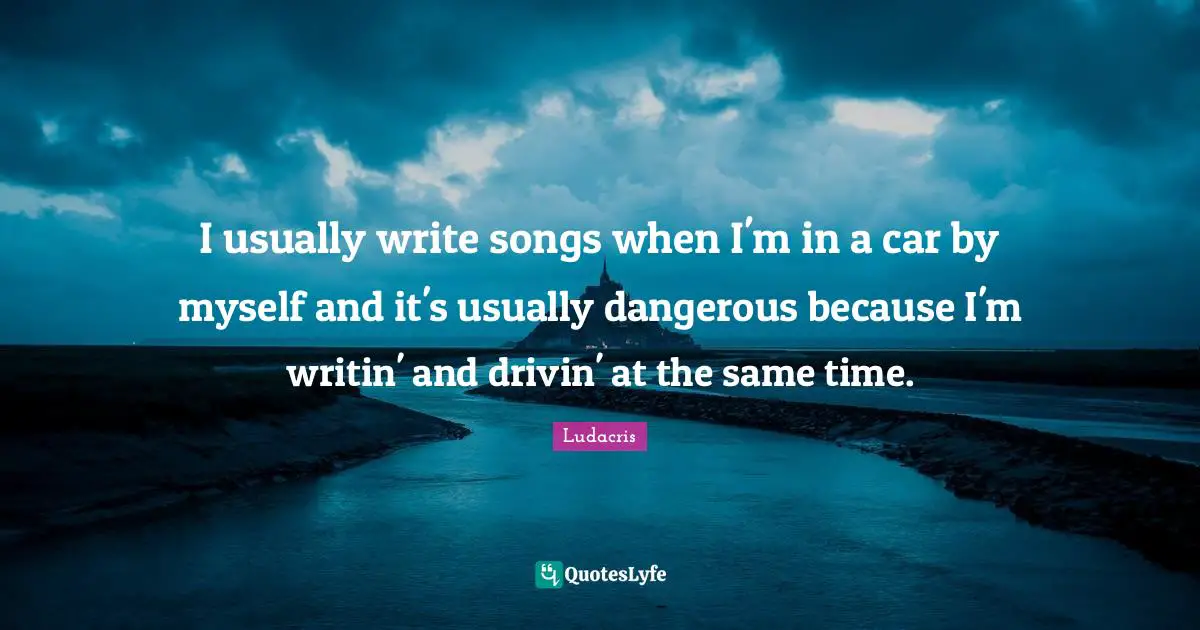 Ludacris Quotes: "I usually write songs when I'm in a car by myself and it's usually dangerous because I'm writin' and drivin' at the same time."