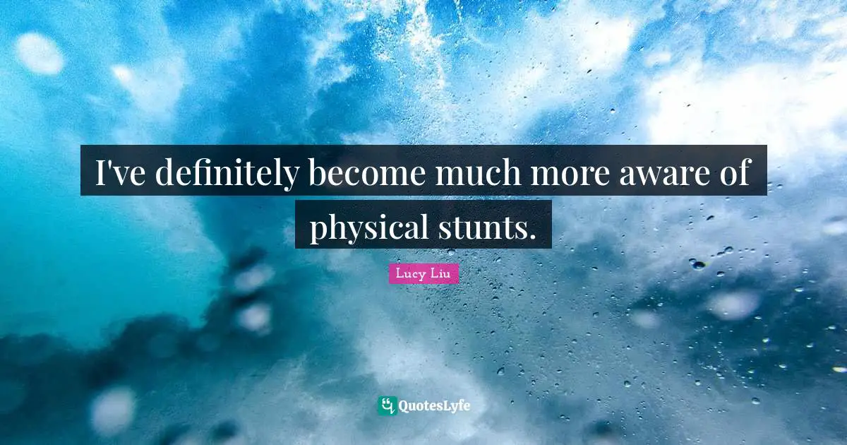 Lucy Liu Quotes: "I've definitely become much more aware of physical stunts."