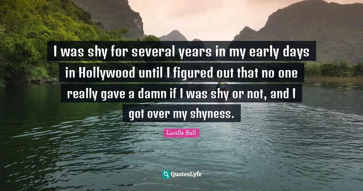 Lucille Ball Quotes: "I was shy for several years in my early days in Hollywood until I figured out that no one really gave a damn if I was shy or not, and I got over my shyness."