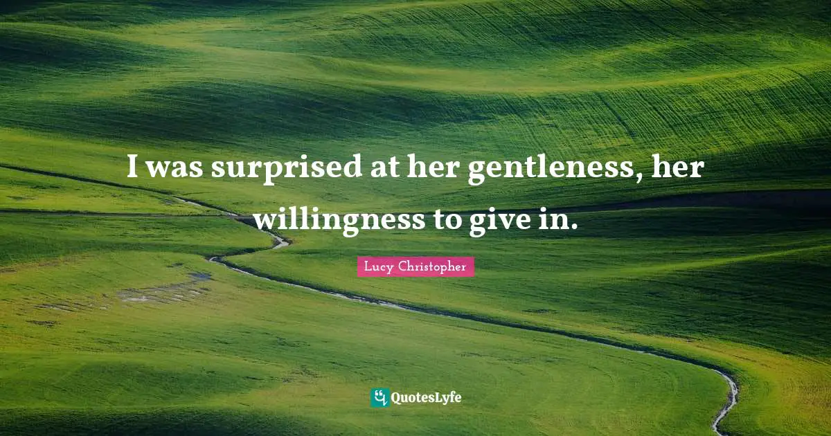 I was surprised at her gentleness, her willingness to give in.