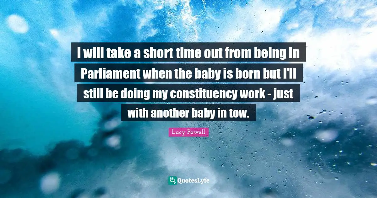 I will take a short time out from being in Parliament when the baby is born but I'll still be doing my constituency work - just with another baby in tow.