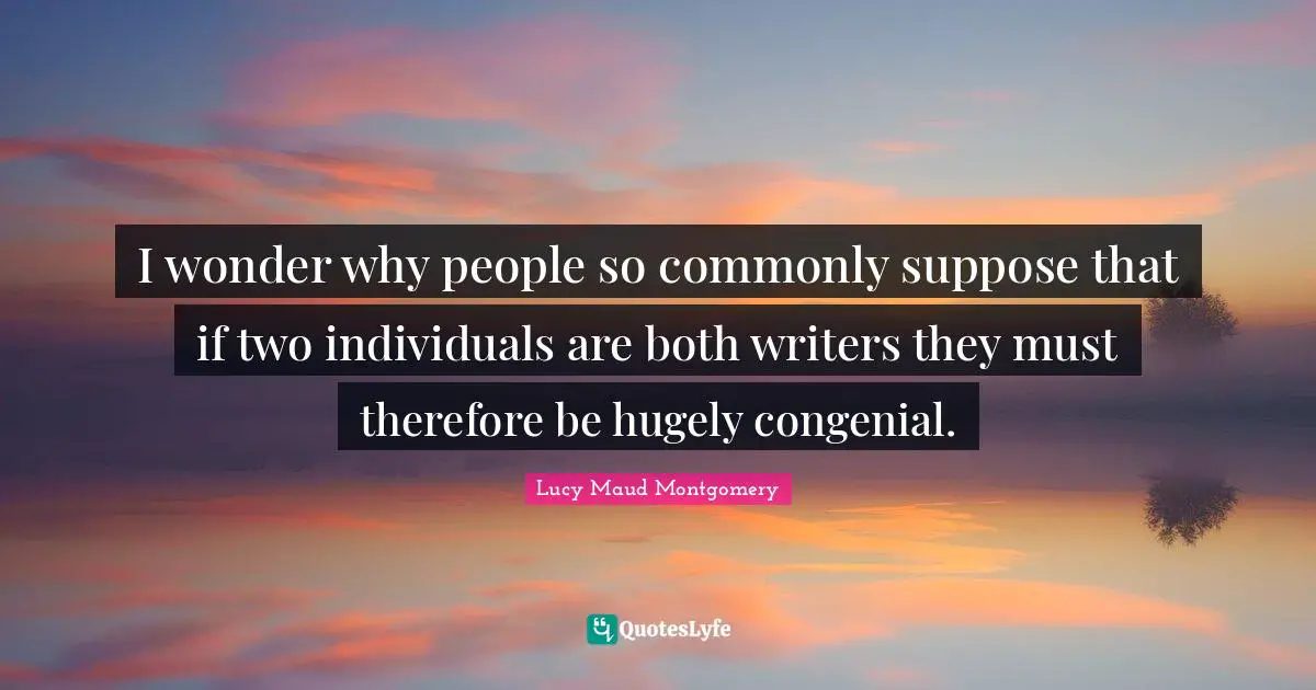 I wonder why people so commonly suppose that if two individuals are both writers they must therefore be hugely congenial.