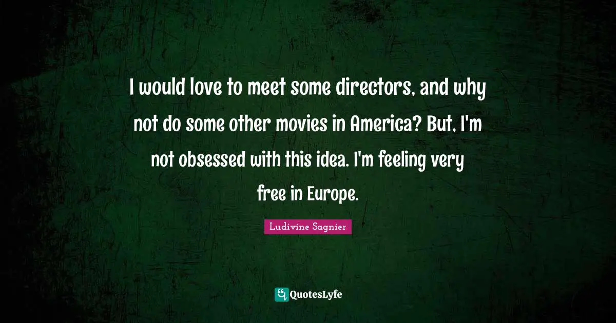 I would love to meet some directors, and why not do some other movies in America? But, I'm not obsessed with this idea. I'm feeling very free in Europe.