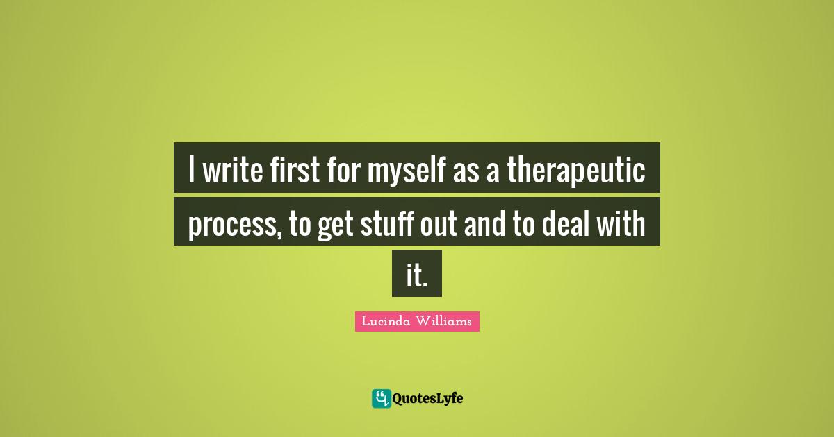I write first for myself as a therapeutic process, to get stuff out and to deal with it.
