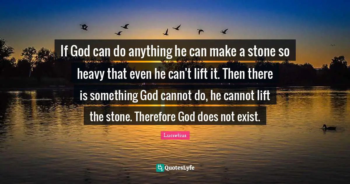If God can do anything he can make a stone so heavy that even he can't lift it. Then there is something God cannot do, he cannot lift the stone. Therefore God does not exist.