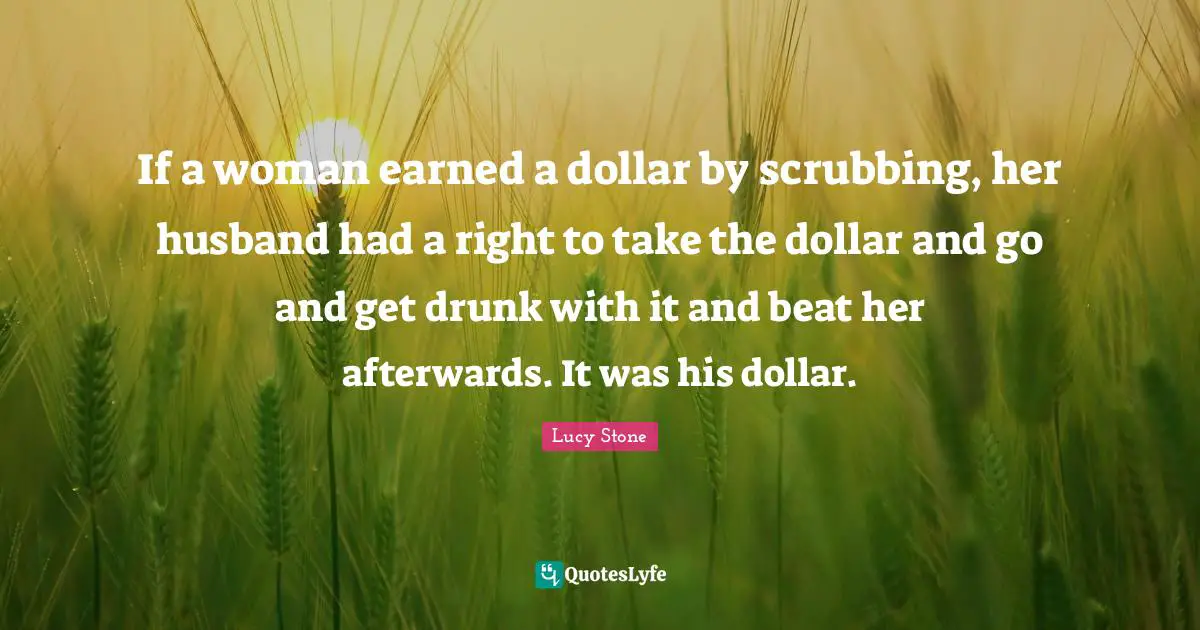 If a woman earned a dollar by scrubbing, her husband had a right to take the dollar and go and get drunk with it and beat her afterwards. It was his dollar.