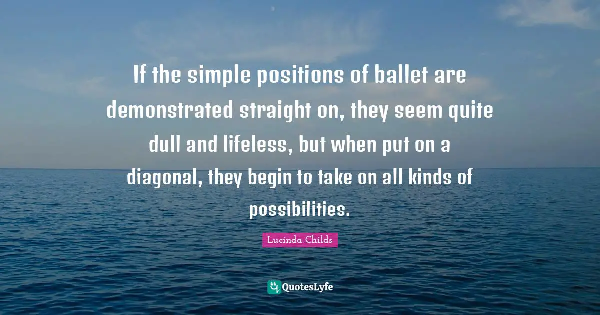Lifeless Quotes: "If the simple positions of ballet are demonstrated straight on, they seem quite dull and lifeless, but when put on a diagonal, they begin to take on all kinds of possibilities."
