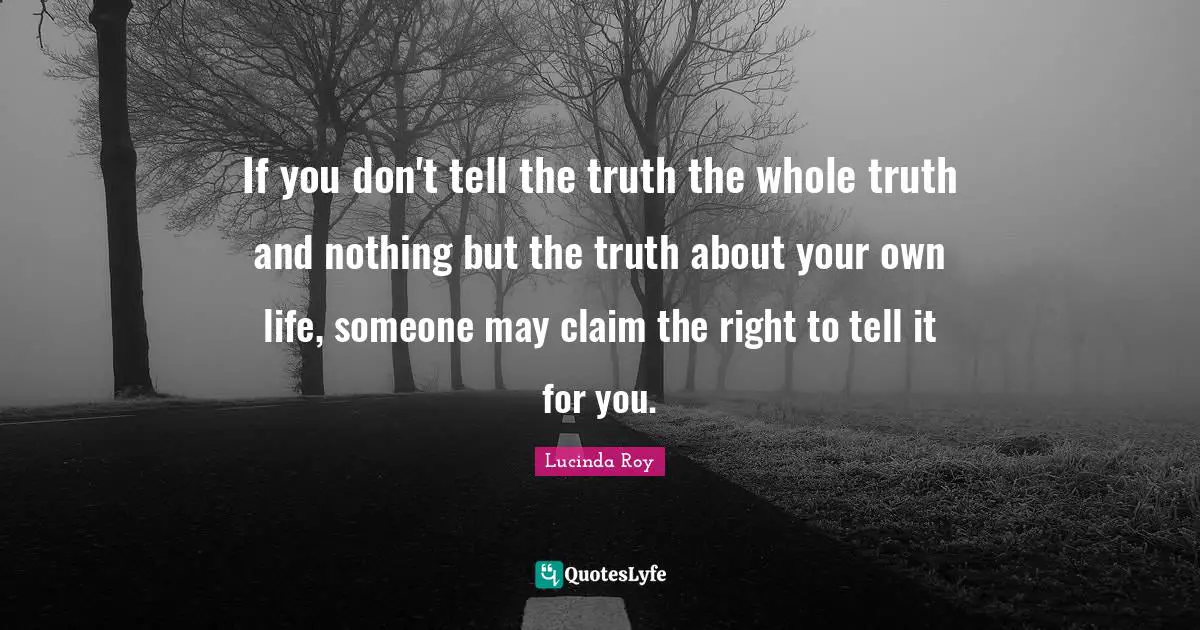 If you don't tell the truth the whole truth and nothing but the truth about your own life, someone may claim the right to tell it for you.