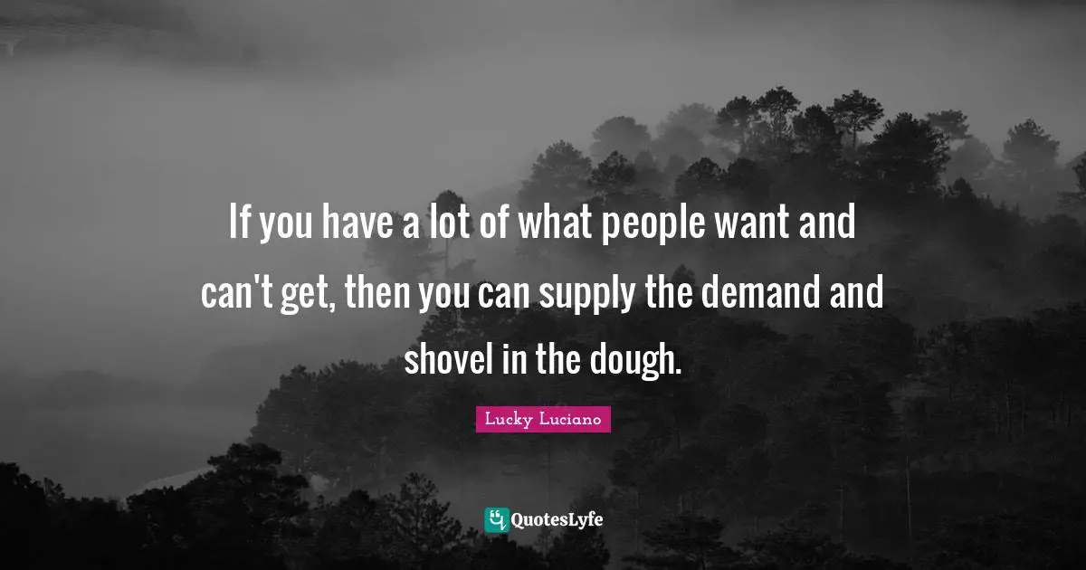 Lucky Luciano Quotes: "If you have a lot of what people want and can't get, then you can supply the demand and shovel in the dough."