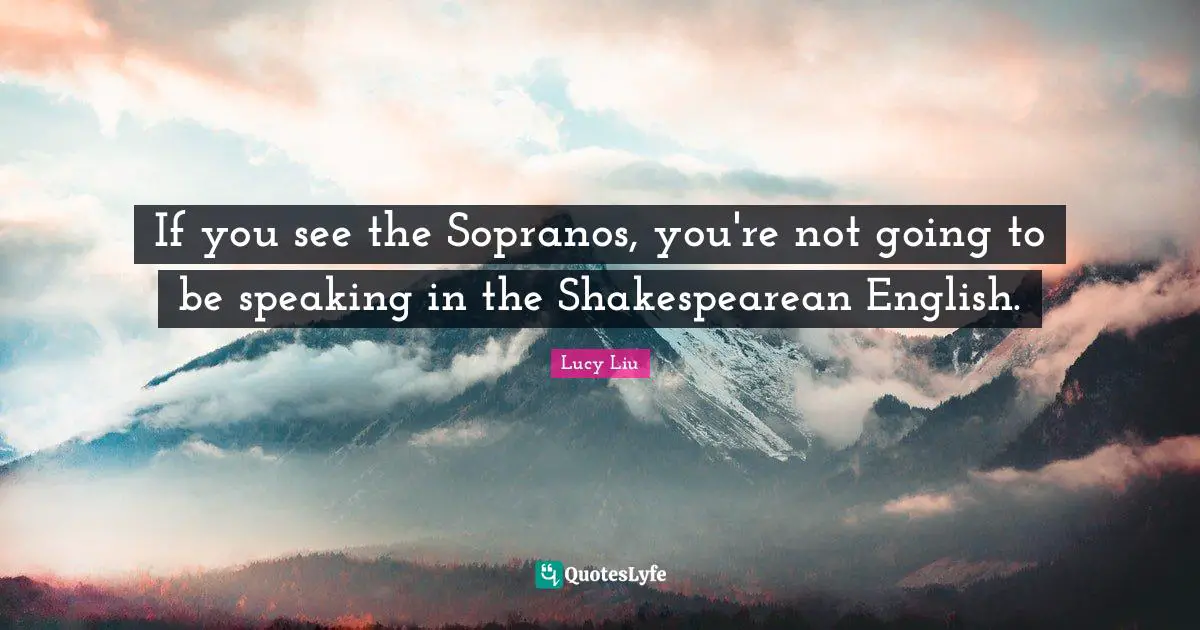 Lucy Liu Quotes: "If you see the Sopranos, you're not going to be speaking in the Shakespearean English."