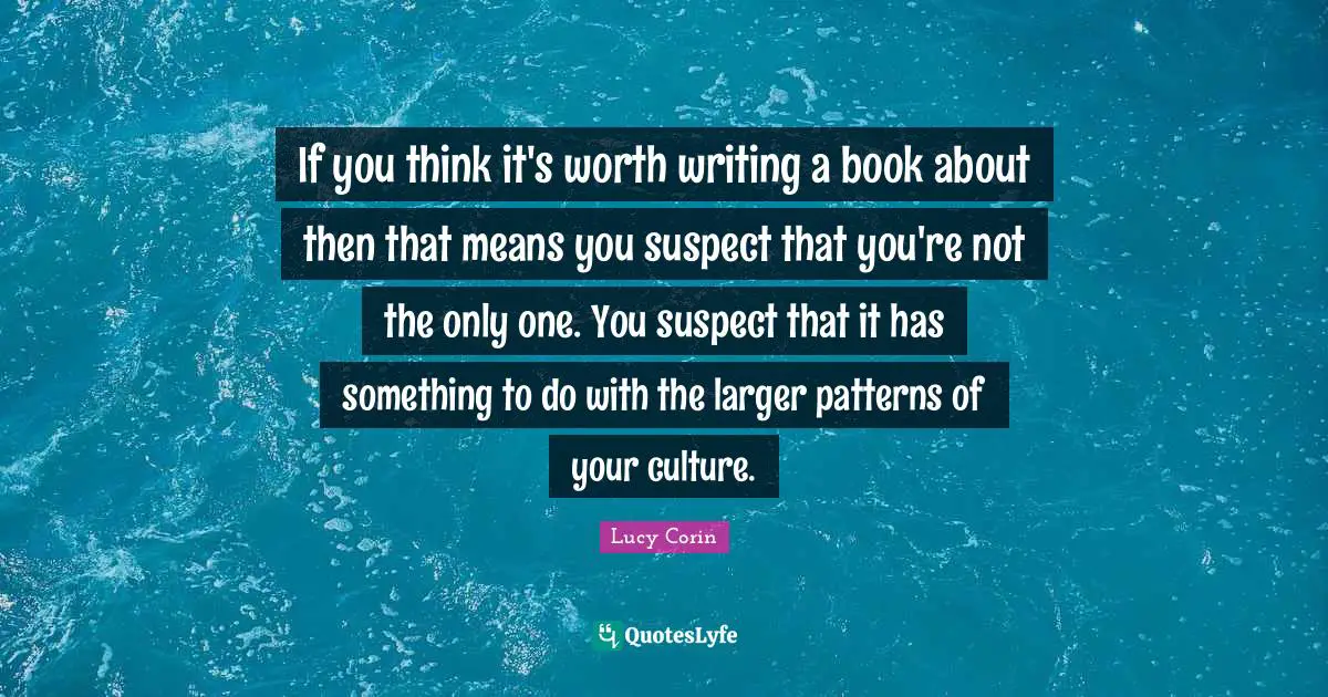 If you think it's worth writing a book about then that means you suspect that you're not the only one. You suspect that it has something to do with the larger patterns of your culture.