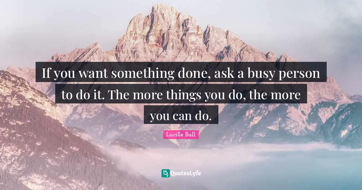 Lucille Ball Quotes: "If you want something done, ask a busy person to do it. The more things you do, the more you can do."
