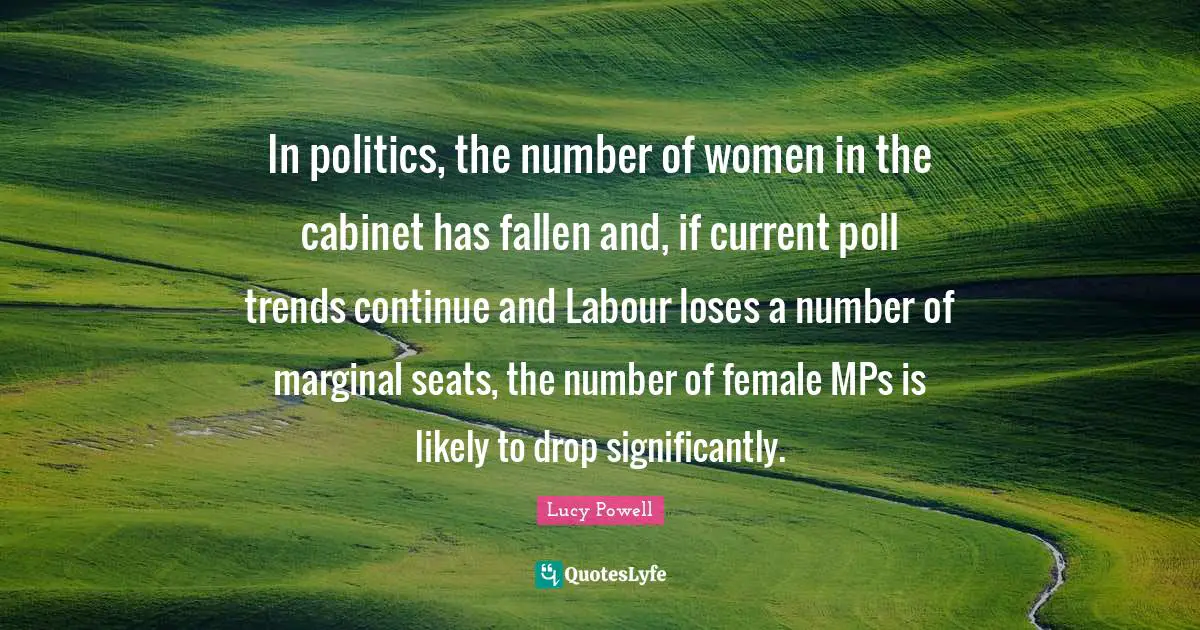Mps Quotes: "In politics, the number of women in the cabinet has fallen and, if current poll trends continue and Labour loses a number of marginal seats, the number of female MPs is likely to drop significantly."