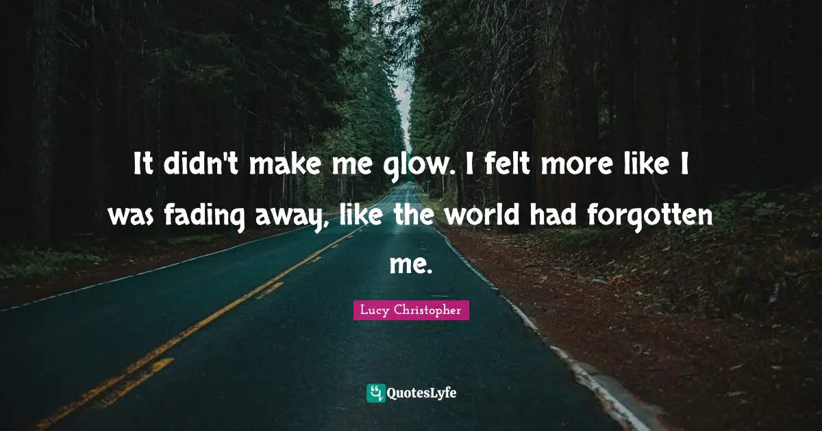 It didn't make me glow. I felt more like I was fading away, like the world had forgotten me.