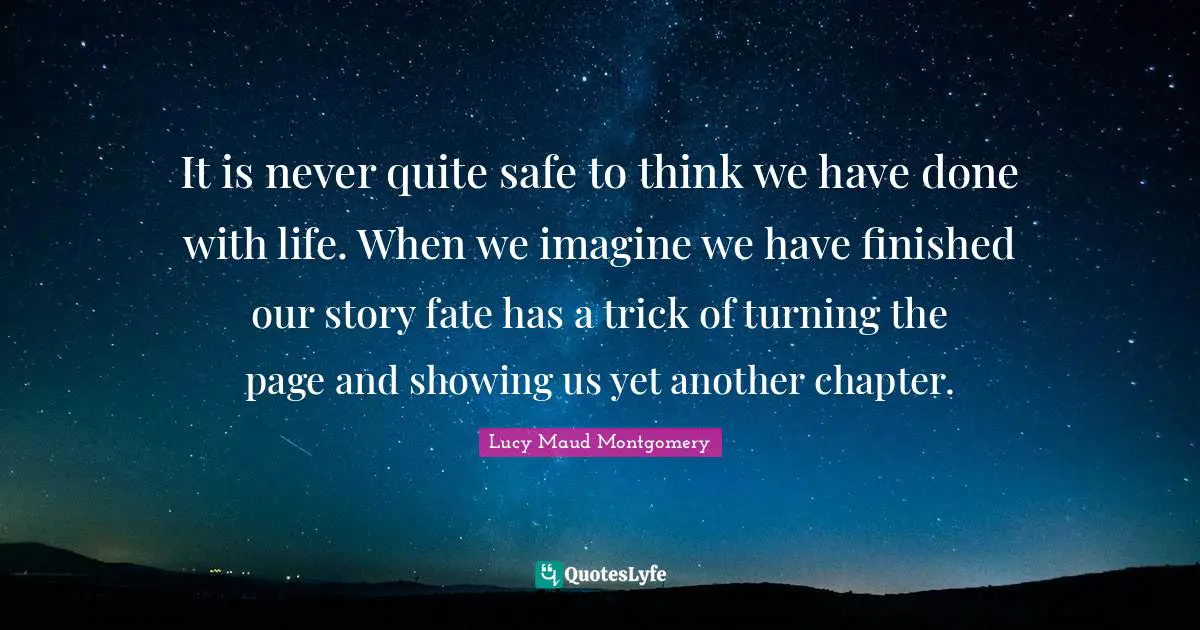 It is never quite safe to think we have done with life. When we imagine we have finished our story fate has a trick of turning the page and showing us yet another chapter.