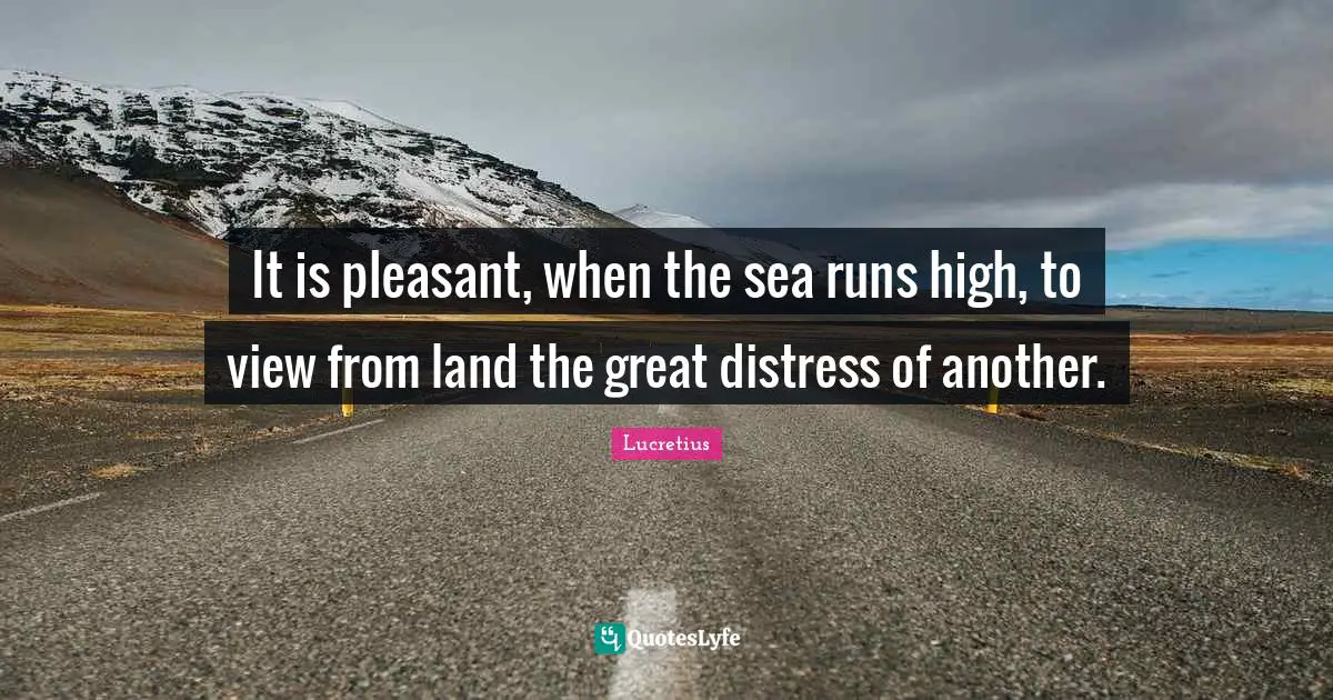 It is pleasant, when the sea runs high, to view from land the great distress of another.