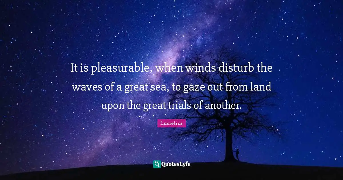 It is pleasurable, when winds disturb the waves of a great sea, to gaze out from land upon the great trials of another.
