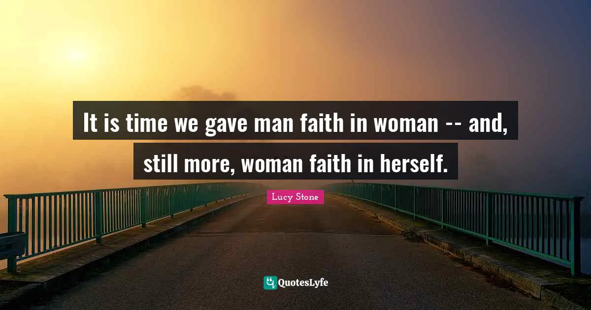 It is time we gave man faith in woman -- and, still more, woman faith in herself.