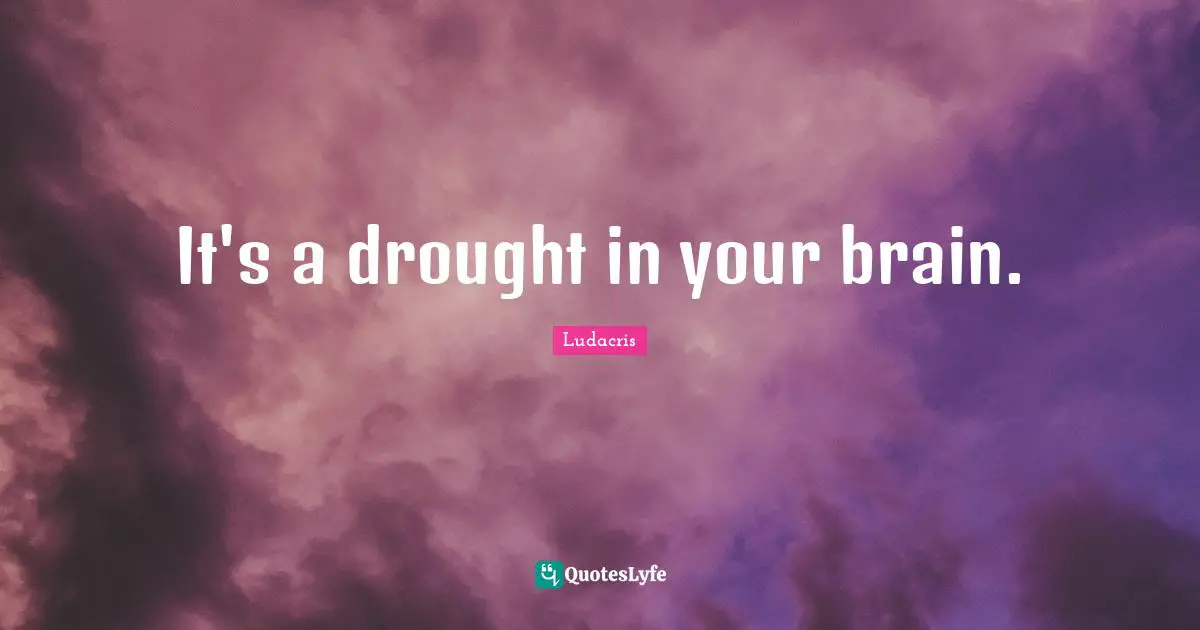 It's a drought in your brain.