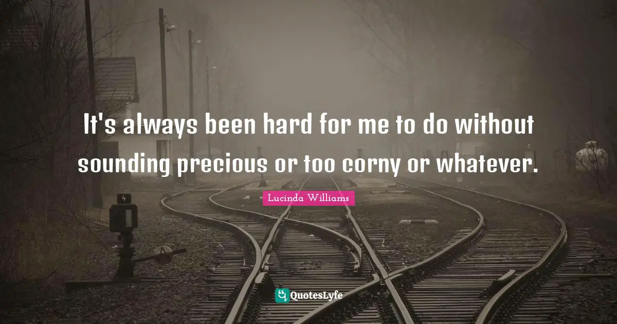 It's always been hard for me to do without sounding precious or too corny or whatever.