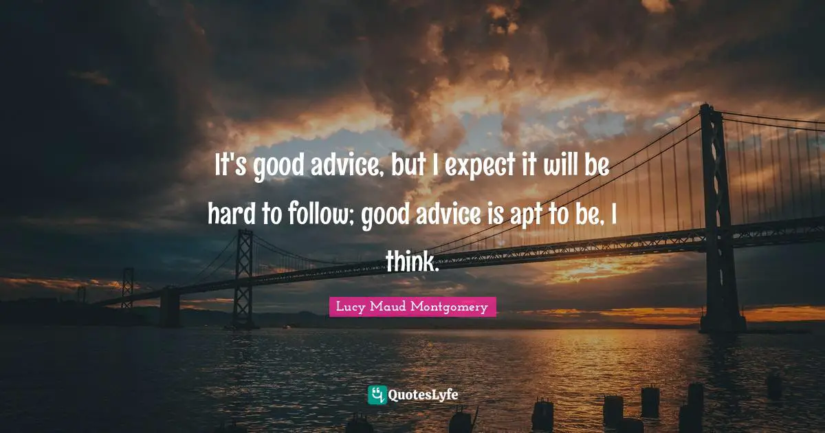 It's good advice, but I expect it will be hard to follow; good advice is apt to be, I think.