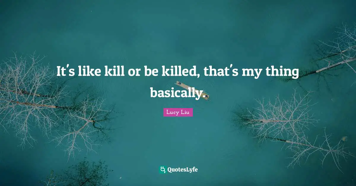 Lucy Liu Quotes: "It's like kill or be killed, that's my thing basically."