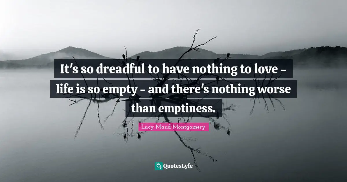 It's so dreadful to have nothing to love - life is so empty - and there's nothing worse than emptiness.