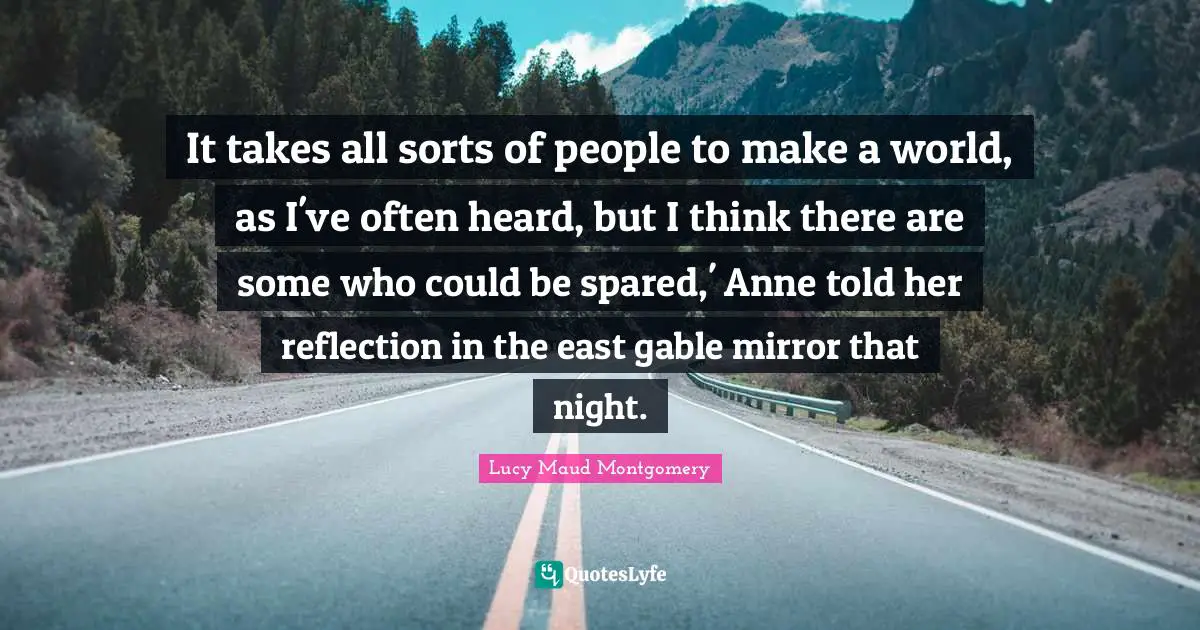 It takes all sorts of people to make a world, as I've often heard, but I think there are some who could be spared,' Anne told her reflection in the east gable mirror that night.