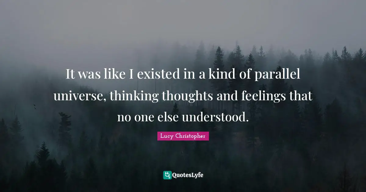 Parallel Universe Quotes: "It was like I existed in a kind of parallel universe, thinking thoughts and feelings that no one else understood."