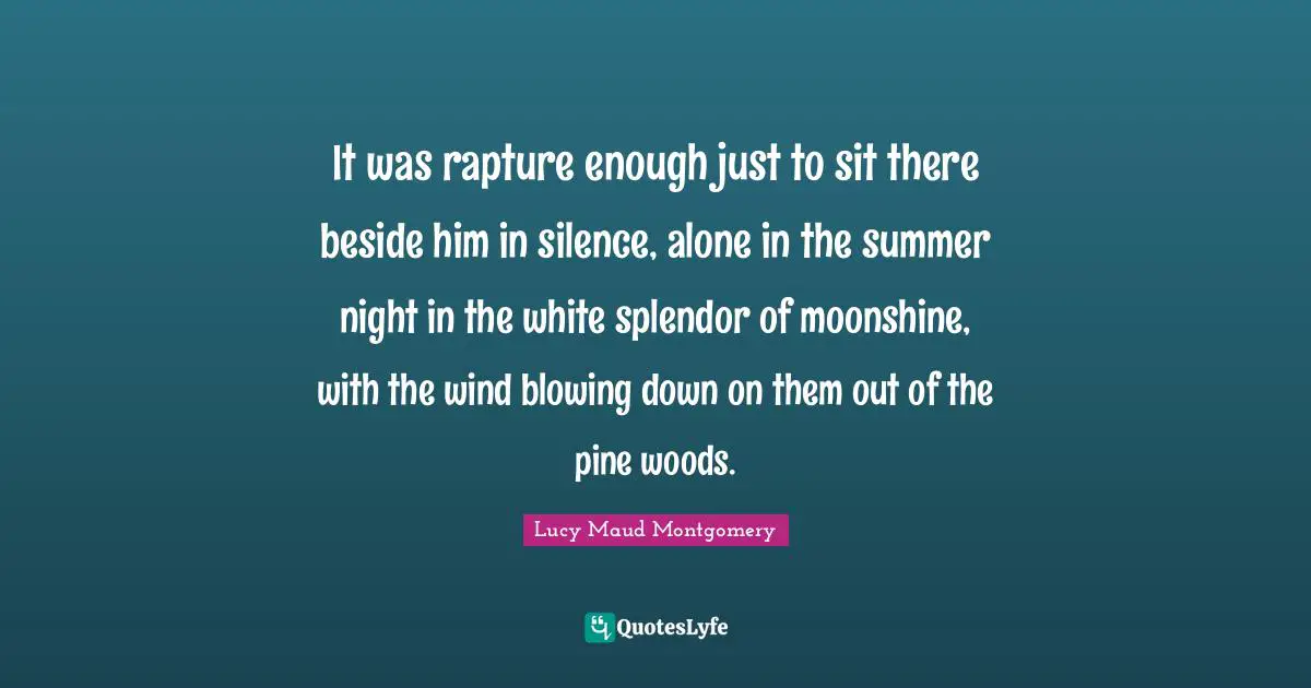 It was rapture enough just to sit there beside him in silence, alone in the summer night in the white splendor of moonshine, with the wind blowing down on them out of the pine woods.