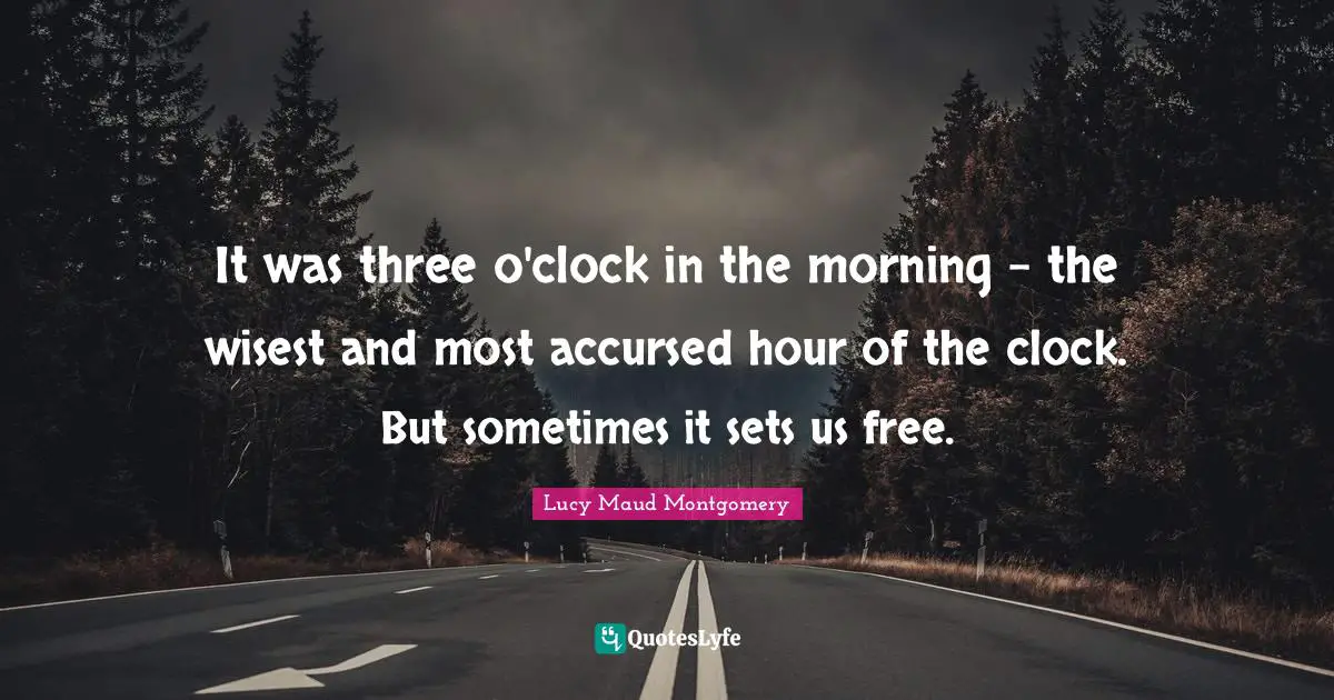 It was three o'clock in the morning – the wisest and most accursed hour of the clock. But sometimes it sets us free.