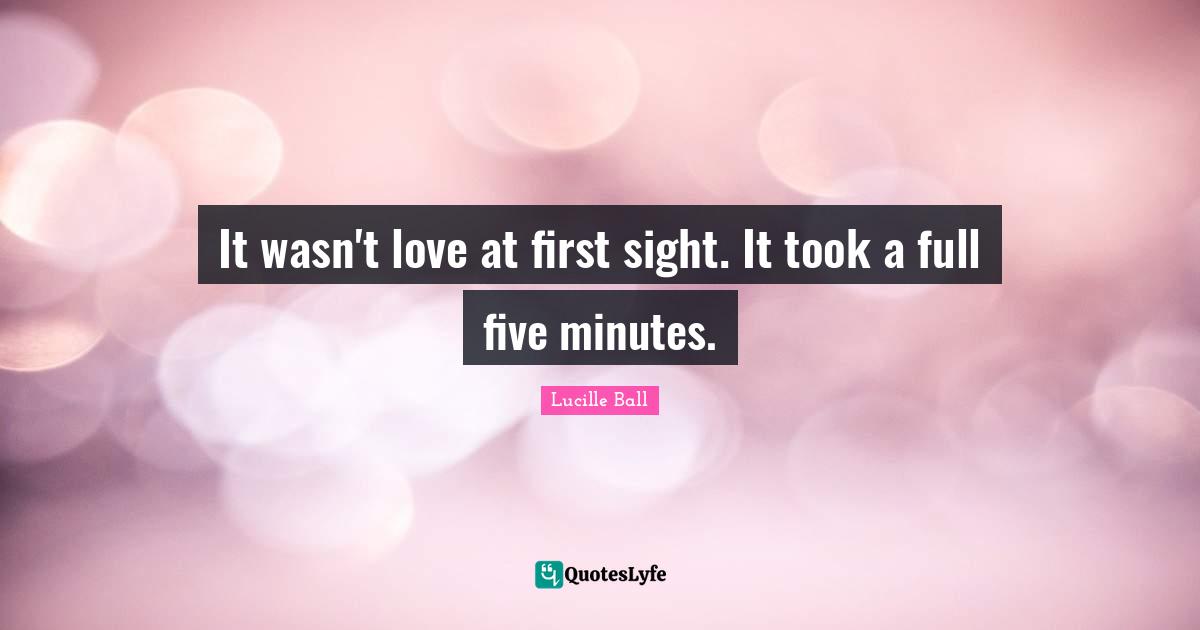 Lucille Ball Quotes: "It wasn't love at first sight. It took a full five minutes."
