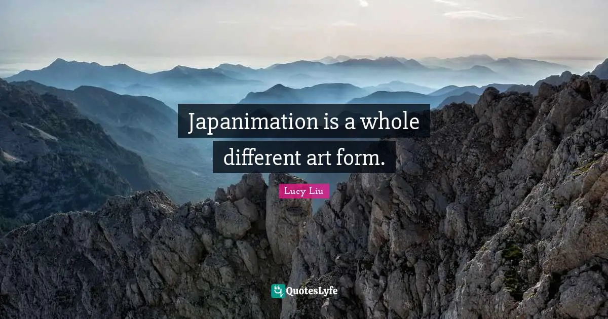 Lucy Liu Quotes: "Japanimation is a whole different art form."