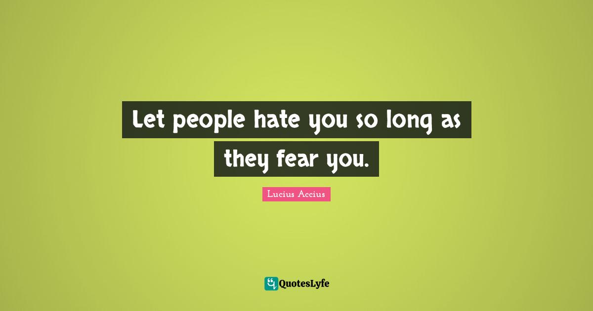 Let people hate you so long as they fear you.