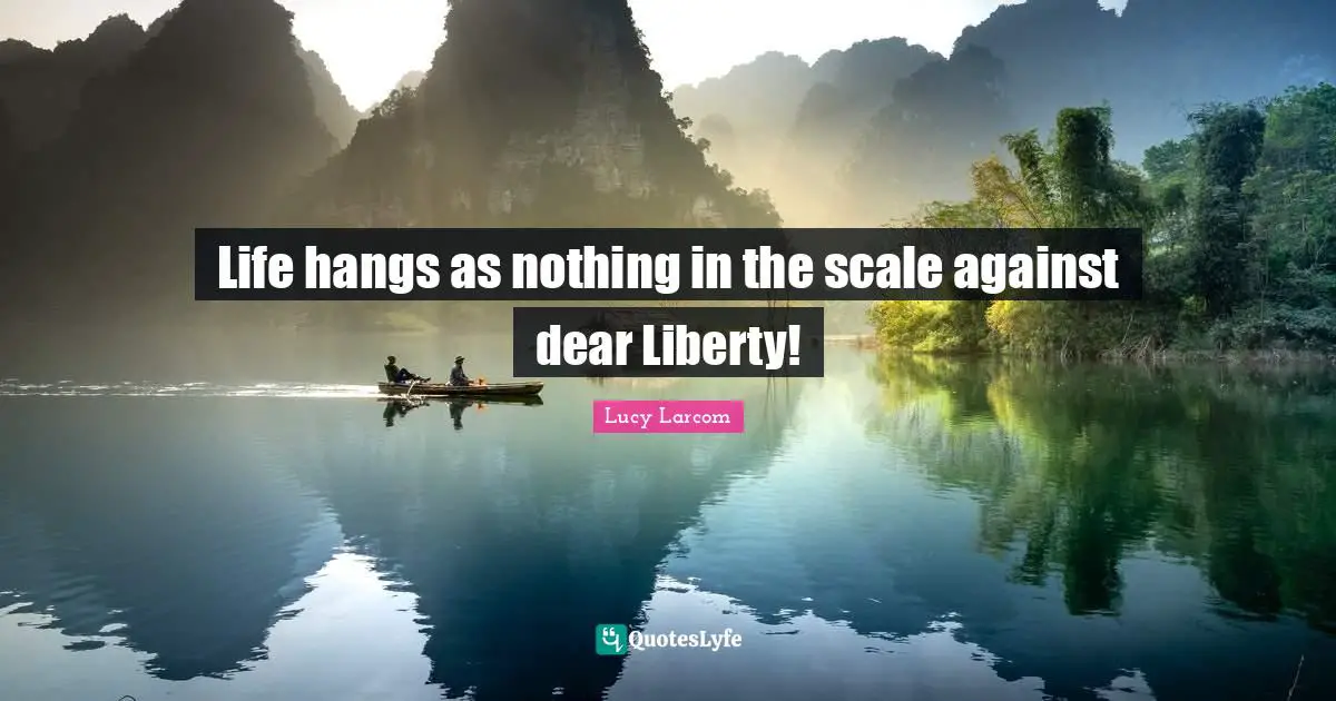 Life hangs as nothing in the scale against dear Liberty!